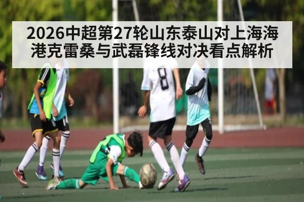 2026中超第27轮山东泰山对上海海港克雷桑与武磊锋线对决看点解析