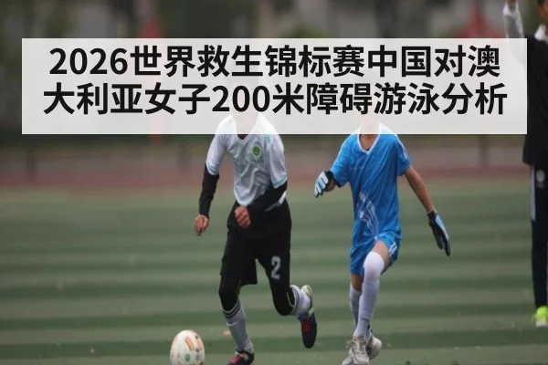 2026世界救生锦标赛中国对澳大利亚女子200米障碍游泳分析