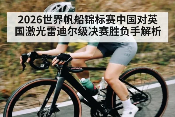 2026世界帆船锦标赛中国对英国激光雷迪尔级决赛胜负手解析