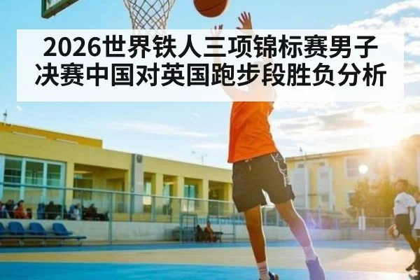 2026世界铁人三项锦标赛男子决赛中国对英国跑步段胜负分析