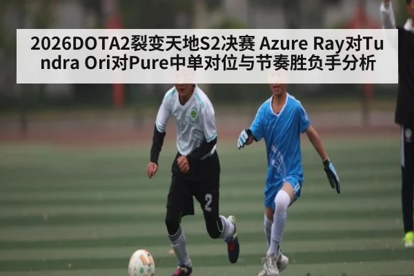 2026DOTA2裂变天地S2决赛 Azure Ray对Tundra Ori对Pure中单对位与节奏胜负手分析